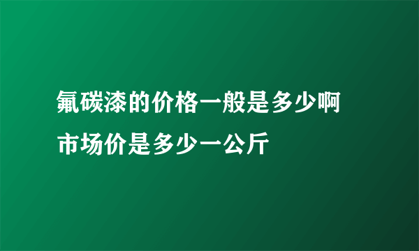 氟碳漆的价格一般是多少啊 市场价是多少一公斤