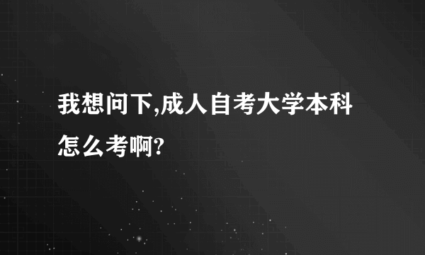 我想问下,成人自考大学本科怎么考啊?