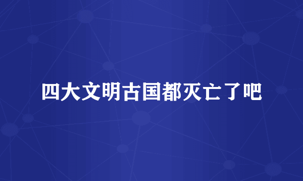 四大文明古国都灭亡了吧