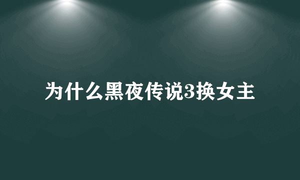 为什么黑夜传说3换女主