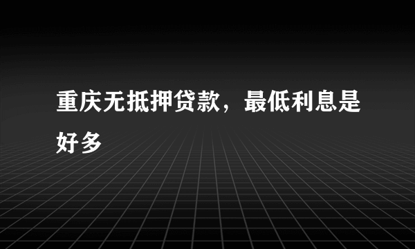 重庆无抵押贷款，最低利息是好多