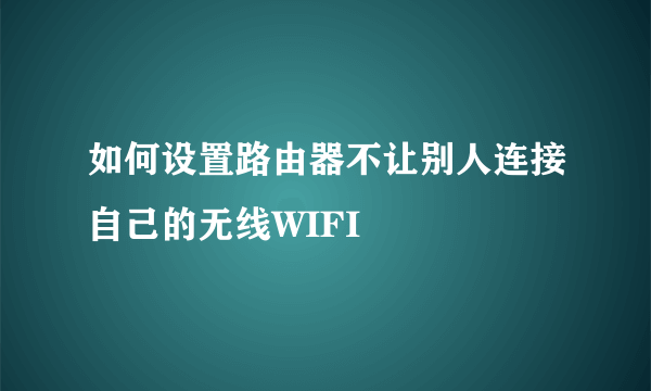 如何设置路由器不让别人连接自己的无线WIFI