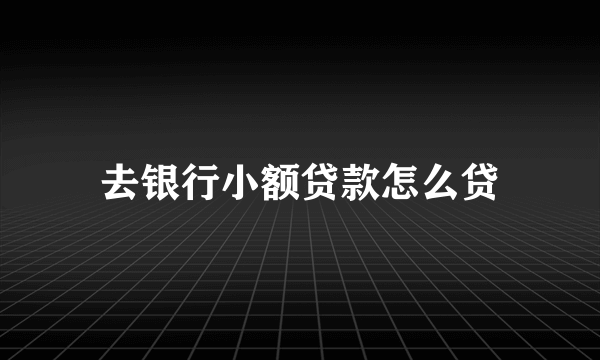 去银行小额贷款怎么贷