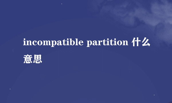 incompatible partition 什么意思