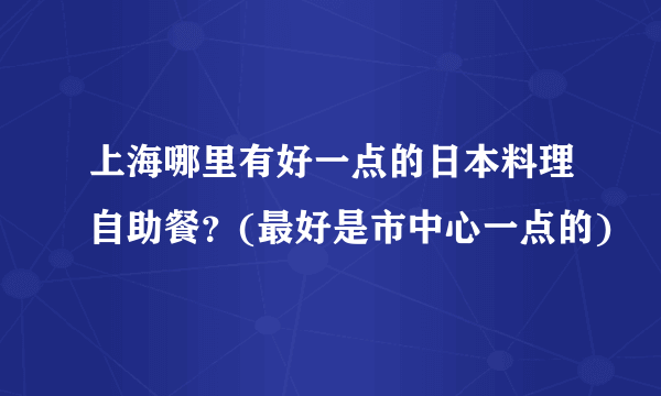 上海哪里有好一点的日本料理自助餐？(最好是市中心一点的)