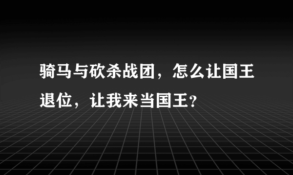 骑马与砍杀战团，怎么让国王退位，让我来当国王？