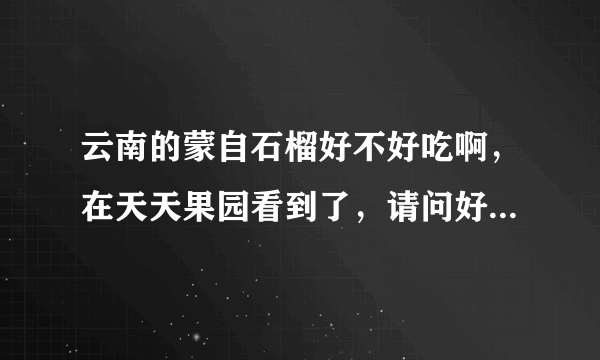 云南的蒙自石榴好不好吃啊，在天天果园看到了，请问好吃吗？跟市场上的有什么区别啊，求知道的说下