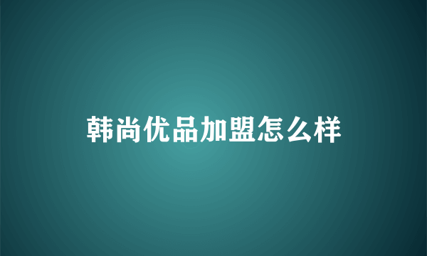 韩尚优品加盟怎么样