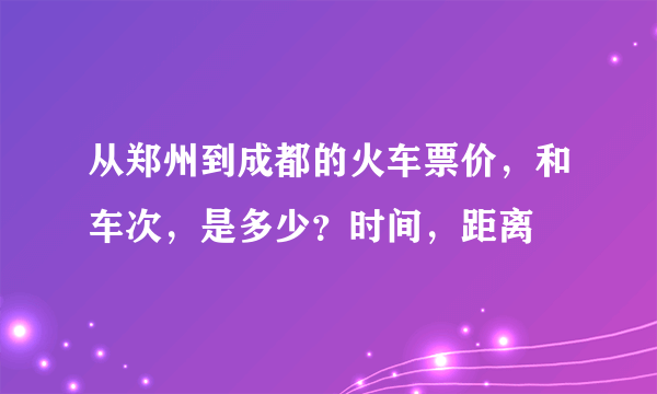 从郑州到成都的火车票价，和车次，是多少？时间，距离