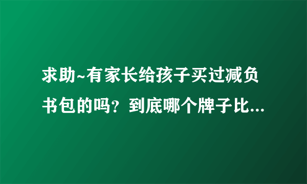 求助~有家长给孩子买过减负书包的吗？到底哪个牌子比较好啊~