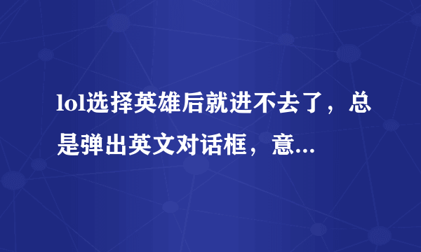 lol选择英雄后就进不去了，总是弹出英文对话框，意思大概就是遇到问题反馈