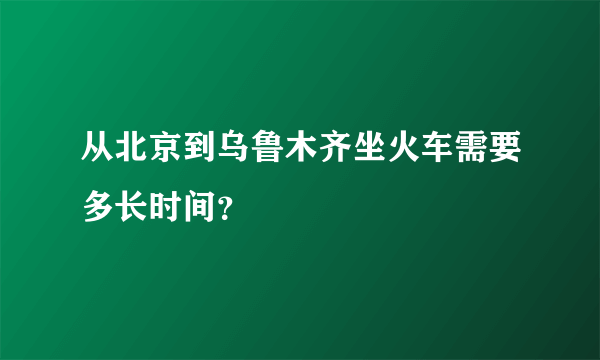 从北京到乌鲁木齐坐火车需要多长时间？