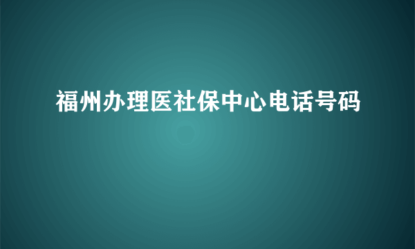 福州办理医社保中心电话号码