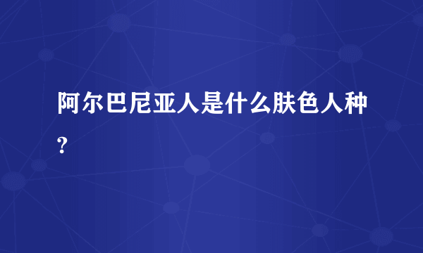 阿尔巴尼亚人是什么肤色人种?