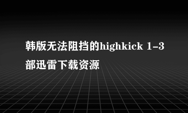 韩版无法阻挡的highkick 1-3部迅雷下载资源