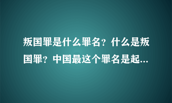 叛国罪是什么罪名？什么是叛国罪？中国最这个罪名是起源于什么时候？