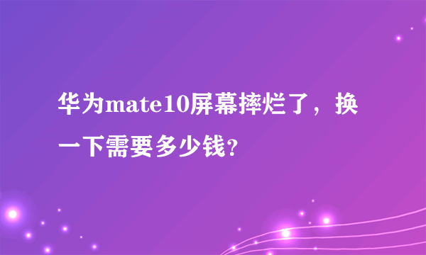 华为mate10屏幕摔烂了，换一下需要多少钱？