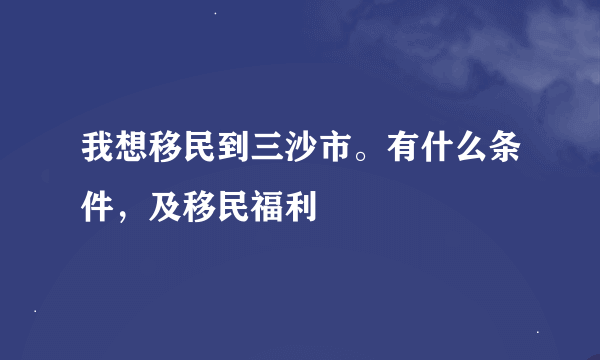 我想移民到三沙市。有什么条件，及移民福利