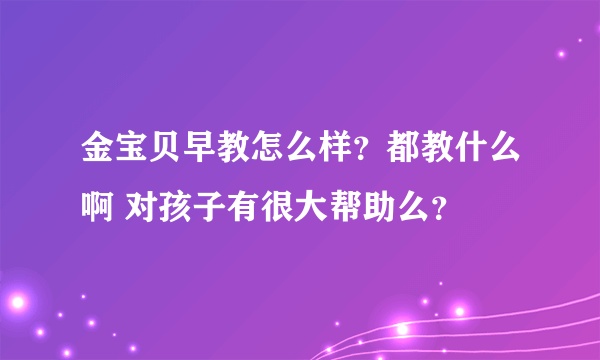 金宝贝早教怎么样？都教什么啊 对孩子有很大帮助么？