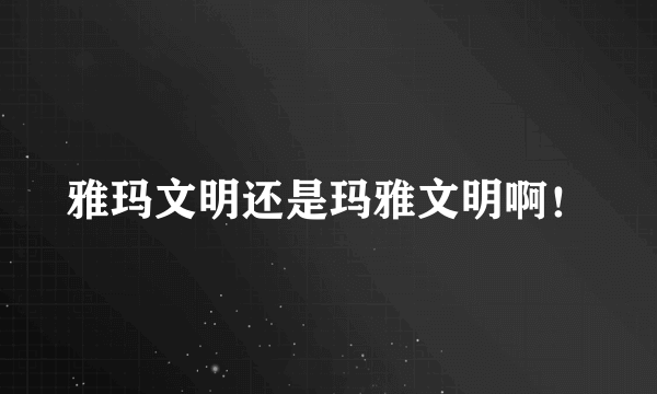 雅玛文明还是玛雅文明啊！