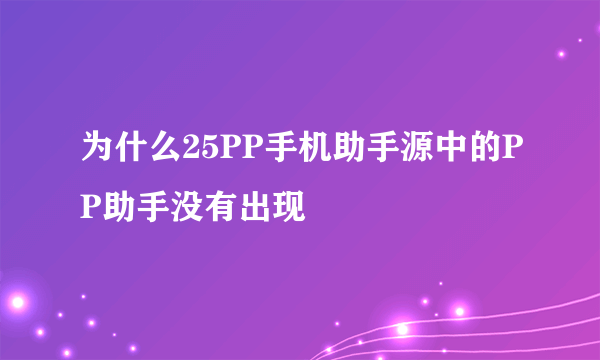 为什么25PP手机助手源中的PP助手没有出现