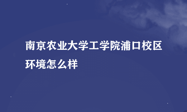 南京农业大学工学院浦口校区环境怎么样