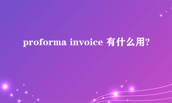 proforma invoice 有什么用?