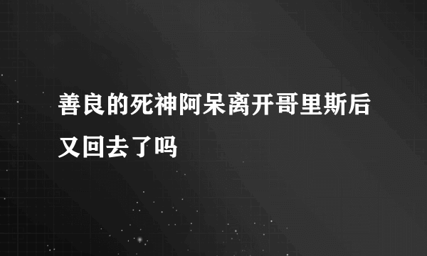 善良的死神阿呆离开哥里斯后又回去了吗