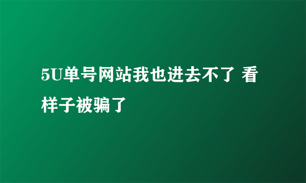 5U单号网站我也进去不了 看样子被骗了