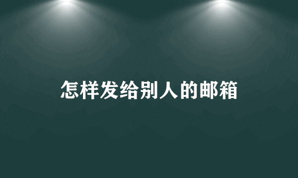 怎样发给别人的邮箱