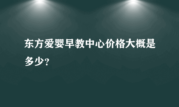 东方爱婴早教中心价格大概是多少？