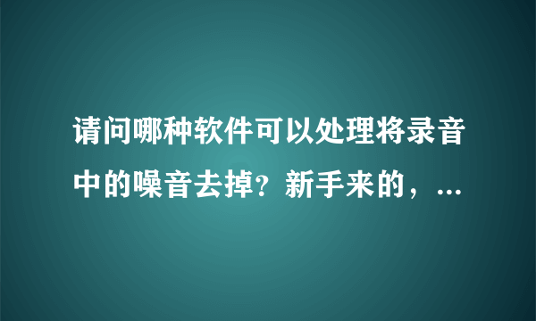 请问哪种软件可以处理将录音中的噪音去掉？新手来的，希望推荐简单易上手的