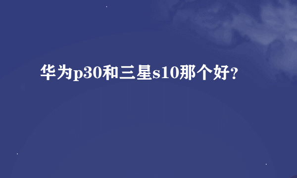 华为p30和三星s10那个好？