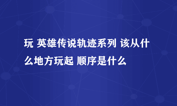 玩 英雄传说轨迹系列 该从什么地方玩起 顺序是什么