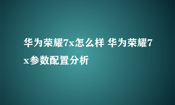 华为荣耀7x怎么样 华为荣耀7x参数配置分析