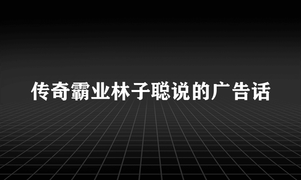 传奇霸业林子聪说的广告话