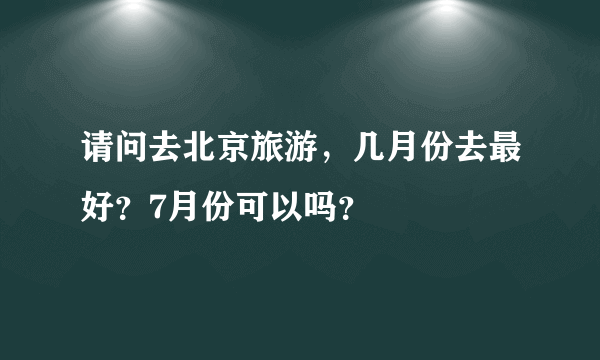 请问去北京旅游，几月份去最好？7月份可以吗？