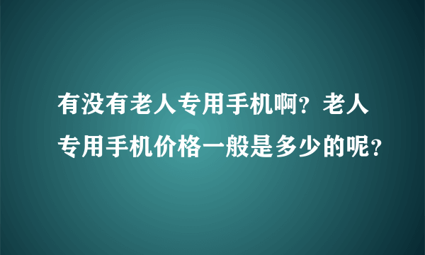 有没有老人专用手机啊？老人专用手机价格一般是多少的呢？