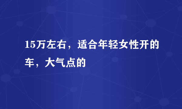 15万左右，适合年轻女性开的车，大气点的