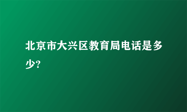 北京市大兴区教育局电话是多少?