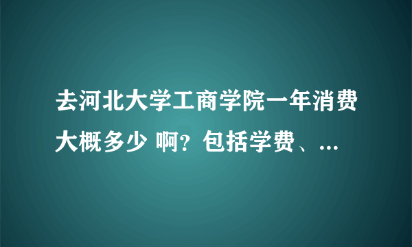 去河北大学工商学院一年消费大概多少 啊？包括学费、书费、吃住等一共的，按一般人来说。男生