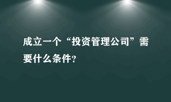 成立一个“投资管理公司”需要什么条件？