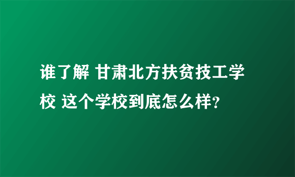 谁了解 甘肃北方扶贫技工学校 这个学校到底怎么样？