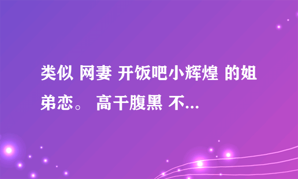 类似 网妻 开饭吧小辉煌 的姐弟恋。 高干腹黑 不要亲生的