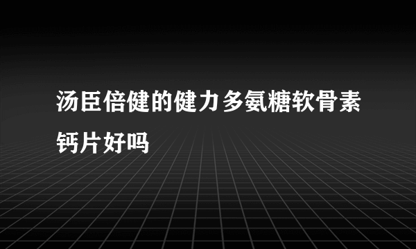 汤臣倍健的健力多氨糖软骨素钙片好吗