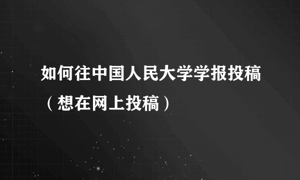 如何往中国人民大学学报投稿（想在网上投稿）