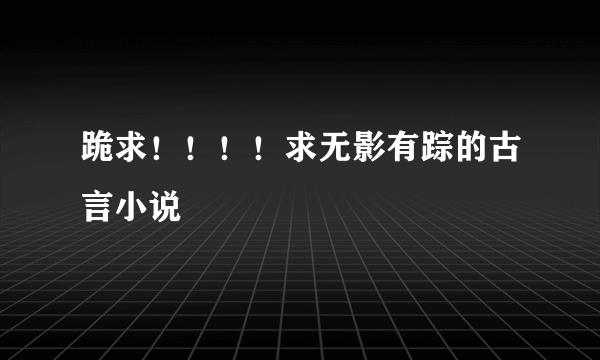 跪求！！！！求无影有踪的古言小说