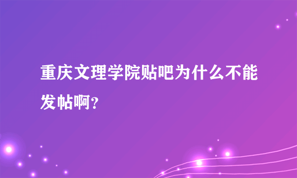 重庆文理学院贴吧为什么不能发帖啊？