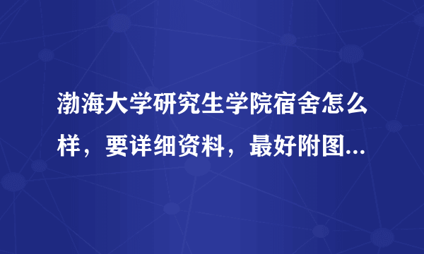 渤海大学研究生学院宿舍怎么样，要详细资料，最好附图，谢谢~