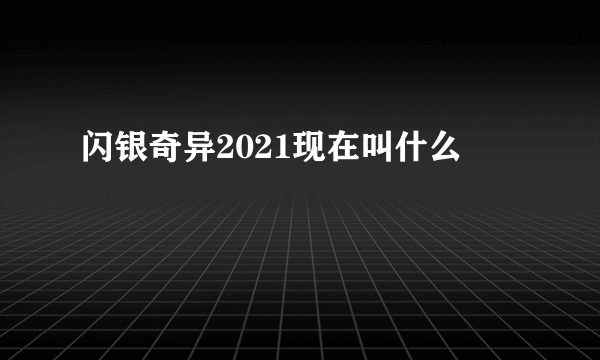 闪银奇异2021现在叫什么